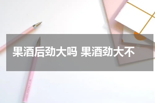 果酒后劲大吗 果酒劲大不