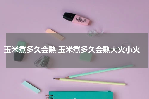 玉米煮多久会熟 玉米煮多久会熟大火小火