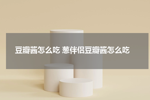 豆瓣酱怎么吃 葱伴侣豆瓣酱怎么吃