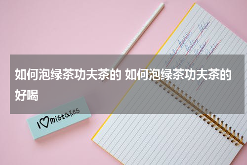 如何泡绿茶功夫茶的 如何泡绿茶功夫茶的好喝