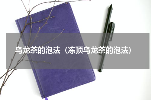 乌龙茶的泡法（冻顶乌龙茶的泡法）