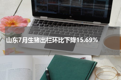 山东7月生猪出栏环比下降15.69%
