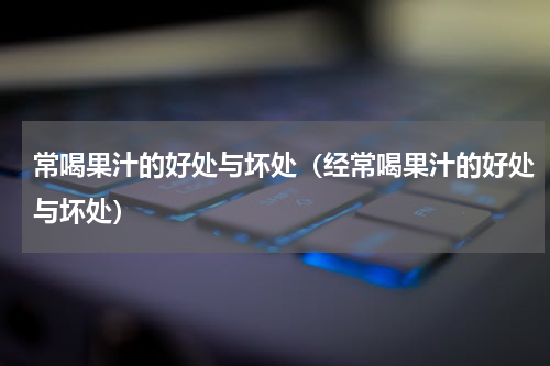 常喝果汁的好处与坏处（经常喝果汁的好处与坏处）