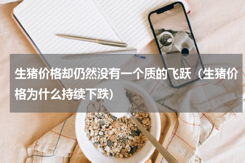 生猪价格却仍然没有一个质的飞跃（生猪价格为什么持续下跌）