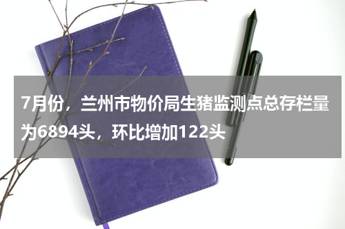 7月份，兰州市物价局生猪监测点总存栏量为6894头，环比增加122头
