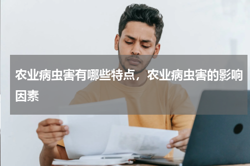 农业病虫害有哪些特点，农业病虫害的影响因素
