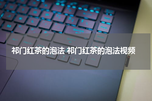 祁门红茶的泡法 祁门红茶的泡法视频