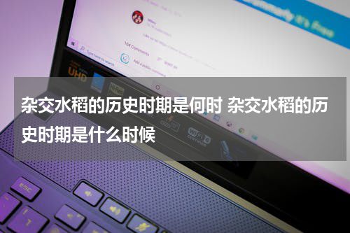 杂交水稻的历史时期是何时 杂交水稻的历史时期是什么时候