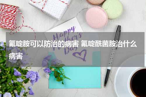 氟啶胺可以防治的病害 氟啶酰菌胺治什么病害