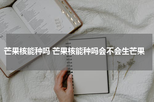芒果核能种吗 芒果核能种吗会不会生芒果