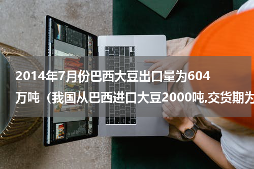 2014年7月份巴西大豆出口量为604万吨（我国从巴西进口大豆2000吨,交货期为8月份）
