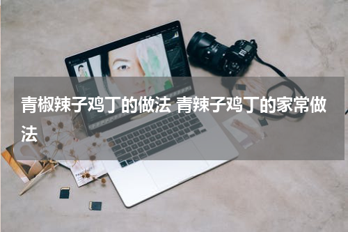 青椒辣子鸡丁的做法 青辣子鸡丁的家常做法