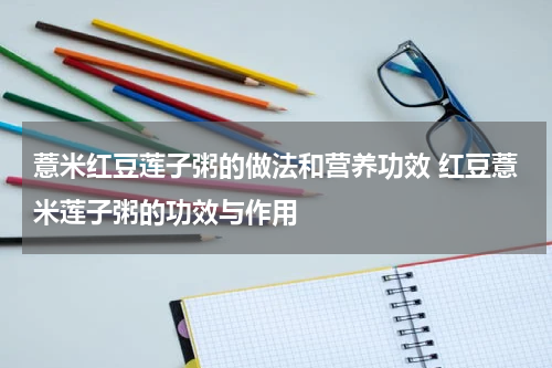 薏米红豆莲子粥的做法和营养功效 红豆薏米莲子粥的功效与作用