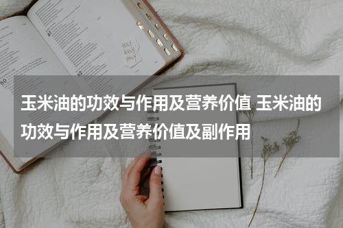 玉米油的功效与作用及营养价值 玉米油的功效与作用及营养价值及副作用