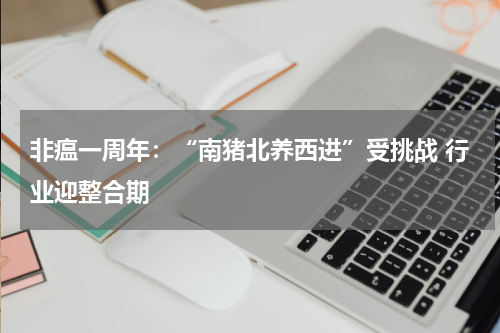 非瘟一周年：“南猪北养西进”受挑战 行业迎整合期