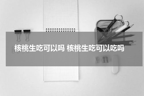 核桃生吃可以吗 核桃生吃可以吃吗