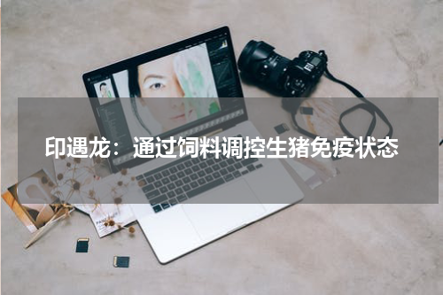 印遇龙：通过饲料调控生猪免疫状态