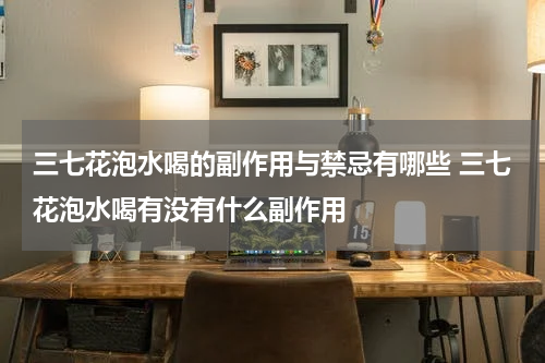 三七花泡水喝的副作用与禁忌有哪些 三七花泡水喝有没有什么副作用