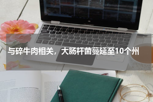 与碎牛肉相关，大肠杆菌蔓延至10个州