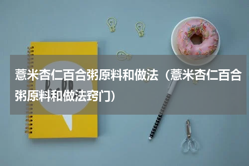 薏米杏仁百合粥原料和做法（薏米杏仁百合粥原料和做法窍门）