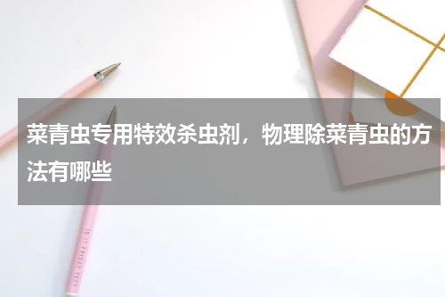 菜青虫专用特效杀虫剂，物理除菜青虫的方法有哪些