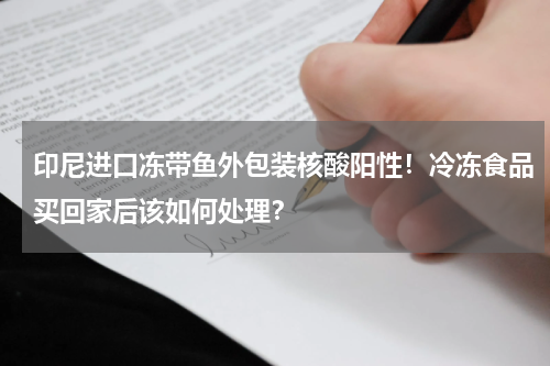 印尼进口冻带鱼外包装核酸阳性！冷冻食品买回家后该如何处理？
