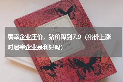 屠宰企业压价，猪价降到7.9（猪价上涨对屠宰企业是利好吗）