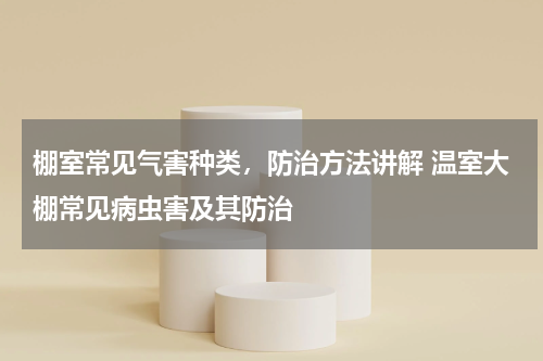 棚室常见气害种类，防治方法讲解 温室大棚常见病虫害及其防治