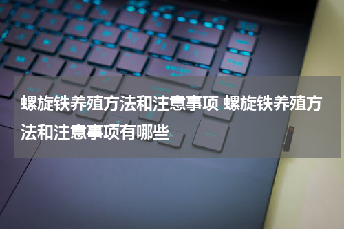 螺旋铁养殖方法和注意事项 螺旋铁养殖方法和注意事项有哪些