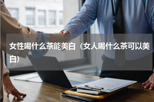 女性喝什么茶能美白（女人喝什么茶可以美白）