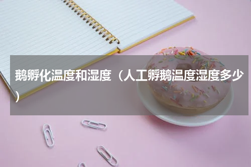 鹅孵化温度和湿度（人工孵鹅温度湿度多少）