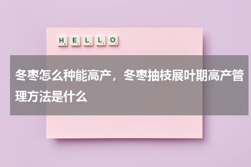 冬枣怎么种能高产，冬枣抽枝展叶期高产管理方法是什么