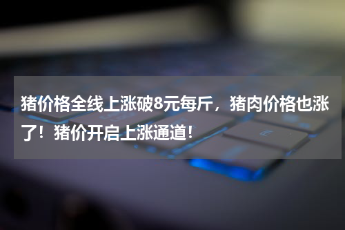 猪价格全线上涨破8元每斤，猪肉价格也涨了！猪价开启上涨通道！