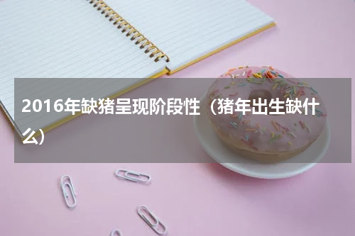 2016年缺猪呈现阶段性（猪年出生缺什么）