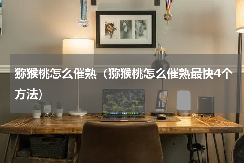 猕猴桃怎么催熟（猕猴桃怎么催熟最快4个方法）