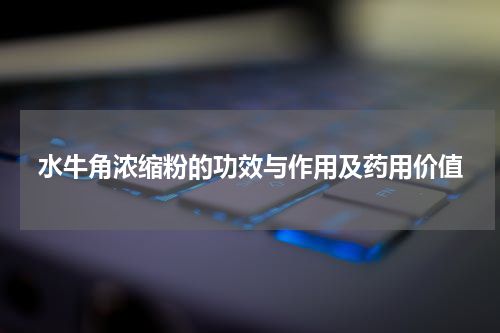 水牛角浓缩粉的功效与作用及药用价值
