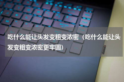 吃什么能让头发变粗变浓密（吃什么能让头发变粗变浓密更牢固）