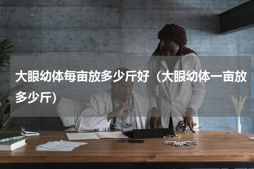 大眼幼体每亩放多少斤好（大眼幼体一亩放多少斤）