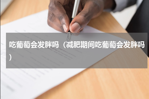 吃葡萄会发胖吗（减肥期间吃葡萄会发胖吗）