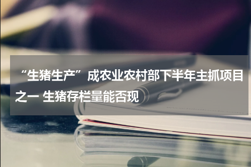 “生猪生产”成农业农村部下半年主抓项目之一 生猪存栏量能否现