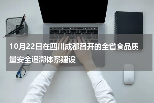 10月22日在四川成都召开的全省食品质量安全追溯体系建设