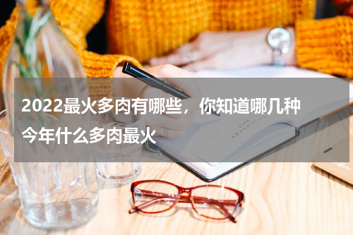 2022最火多肉有哪些，你知道哪几种 今年什么多肉最火