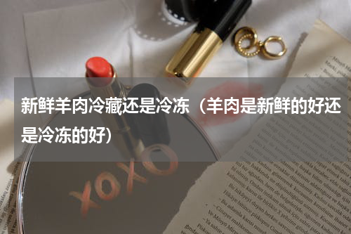 新鲜羊肉冷藏还是冷冻（羊肉是新鲜的好还是冷冻的好）