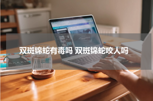 双斑锦蛇有毒吗 双斑锦蛇咬人吗