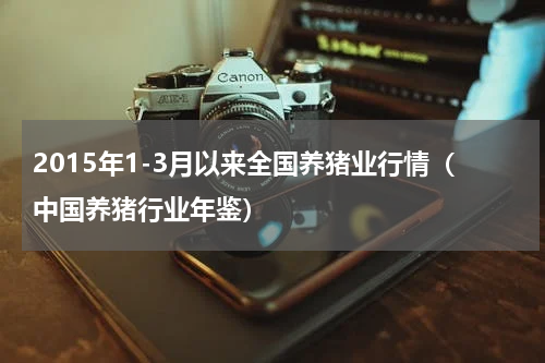 2015年1-3月以来全国养猪业行情（中国养猪行业年鉴）