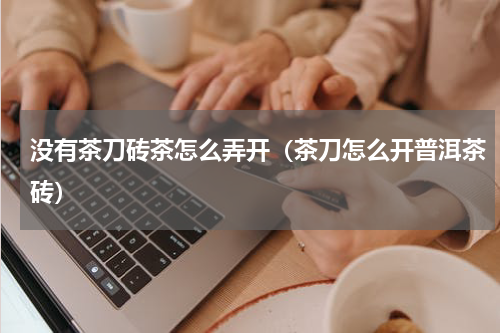 没有茶刀砖茶怎么弄开（茶刀怎么开普洱茶砖）