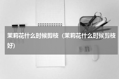 茉莉花什么时候剪枝（茉莉花什么时候剪枝好）