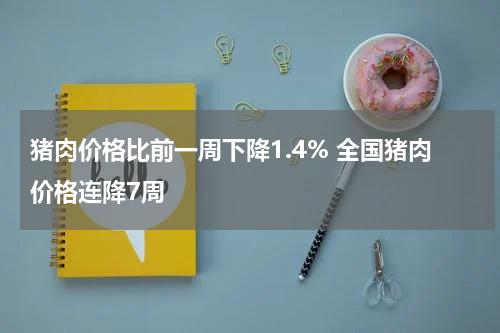 猪肉价格比前一周下降1.4% 全国猪肉价格连降7周