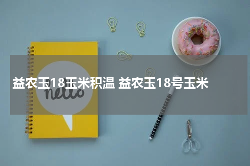 益农玉18玉米积温 益农玉18号玉米