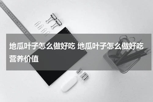 地瓜叶子怎么做好吃 地瓜叶子怎么做好吃营养价值